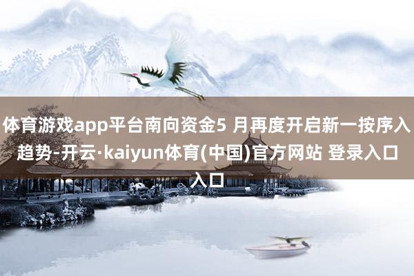 体育游戏app平台南向资金5 月再度开启新一按序入趋势-开云·kaiyun体育(中国)官方网站 登录入口