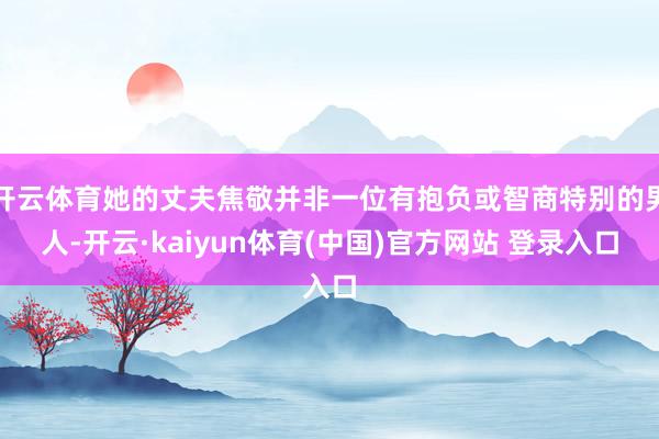 开云体育她的丈夫焦敬并非一位有抱负或智商特别的男人-开云·kaiyun体育(中国)官方网站 登录入口