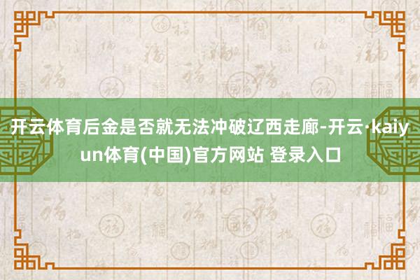 开云体育后金是否就无法冲破辽西走廊-开云·kaiyun体育(中国)官方网站 登录入口
