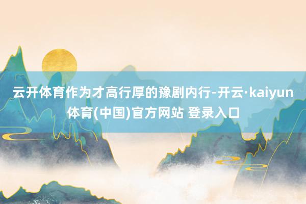 云开体育作为才高行厚的豫剧内行-开云·kaiyun体育(中国)官方网站 登录入口