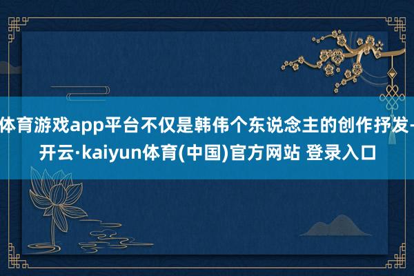 体育游戏app平台不仅是韩伟个东说念主的创作抒发-开云·kaiyun体育(中国)官方网站 登录入口