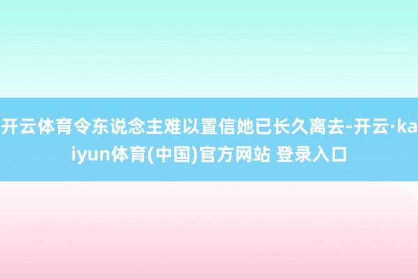 开云体育令东说念主难以置信她已长久离去-开云·kaiyun体育(中国)官方网站 登录入口
