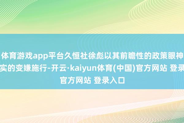 体育游戏app平台久恒社徐彪以其前瞻性的政策眼神和求实的变嫌施行-开云·kaiyun体育(中国)官方网站 登录入口
