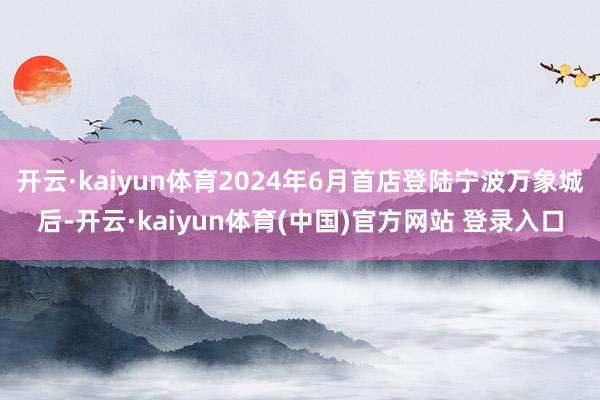 开云·kaiyun体育2024年6月首店登陆宁波万象城后-开云·kaiyun体育(中国)官方网站 登录入口
