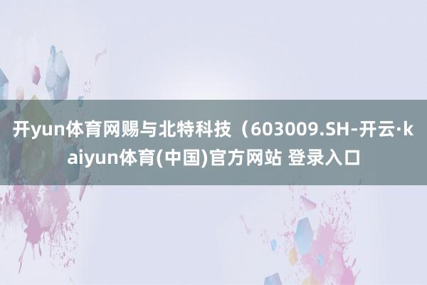 开yun体育网赐与北特科技(603009.SH-开云·kaiyun体育(中国)官方网站 登录入口