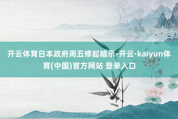 开云体育日本政府周五修起暗示-开云·kaiyun体育(中国)官方网站 登录入口