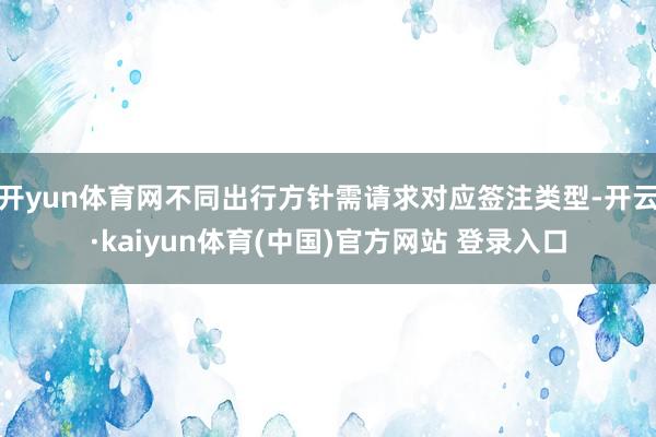 开yun体育网不同出行方针需请求对应签注类型-开云·kaiyun体育(中国)官方网站 登录入口
