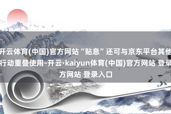 开云体育(中国)官方网站“贴息”还可与京东平台其他优惠行动重叠使用-开云·kaiyun体育(中国)官方网站 登录入口
