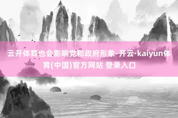 云开体育也会影响党和政府形象-开云·kaiyun体育(中国)官方网站 登录入口
