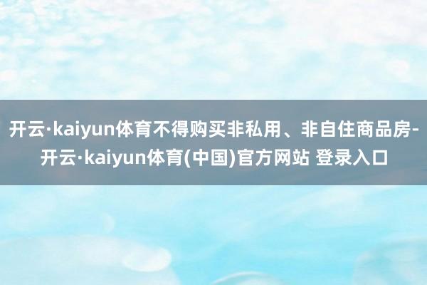 开云·kaiyun体育不得购买非私用、非自住商品房-开云·kaiyun体育(中国)官方网站 登录入口