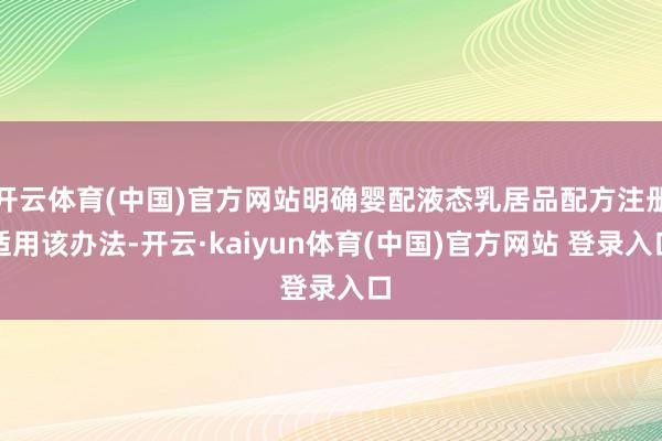 开云体育(中国)官方网站明确婴配液态乳居品配方注册适用该办法-开云·kaiyun体育(中国)官方网站 登录入口