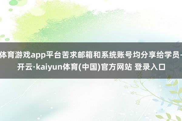体育游戏app平台苦求邮箱和系统账号均分享给学员-开云·kaiyun体育(中国)官方网站 登录入口