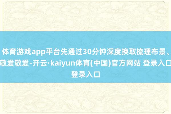 体育游戏app平台先通过30分钟深度换取梳理布景、敬爱敬爱-开云·kaiyun体育(中国)官方网站 登录入口