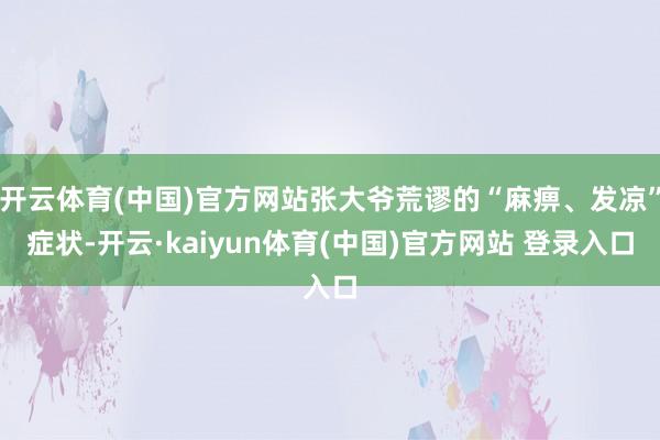开云体育(中国)官方网站张大爷荒谬的“麻痹、发凉”症状-开云·kaiyun体育(中国)官方网站 登录入口