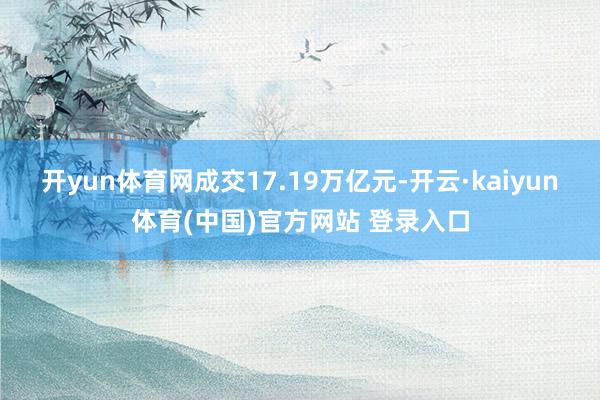 开yun体育网成交17.19万亿元-开云·kaiyun体育(中国)官方网站 登录入口