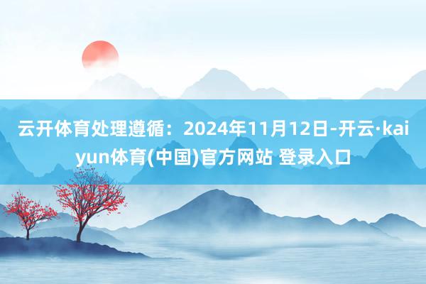 云开体育处理遵循:2024年11月12日-开云·kaiyun体育(中国)官方网站 登录入口