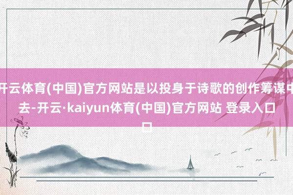 开云体育(中国)官方网站是以投身于诗歌的创作筹谋中去-开云·kaiyun体育(中国)官方网站 登录入口