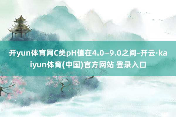开yun体育网C类pH值在4.0—9.0之间-开云·kaiyun体育(中国)官方网站 登录入口