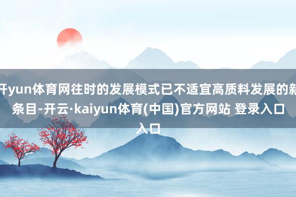 开yun体育网往时的发展模式已不适宜高质料发展的新条目-开云·kaiyun体育(中国)官方网站 登录入口