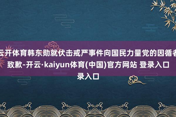 云开体育韩东勋就伏击戒严事件向国民力量党的因循者致歉-开云·kaiyun体育(中国)官方网站 登录入口