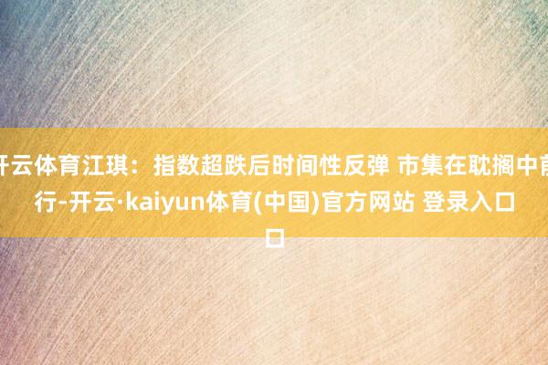开云体育江琪:指数超跌后时间性反弹 市集在耽搁中前行-开云·kaiyun体育(中国)官方网站 登录入口