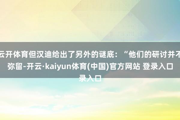 云开体育但汉迪给出了另外的谜底：“他们的研讨并不弥留-开云·kaiyun体育(中国)官方网站 登录入口