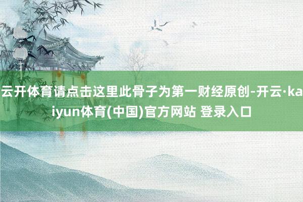 云开体育请点击这里此骨子为第一财经原创-开云·kaiyun体育(中国)官方网站 登录入口