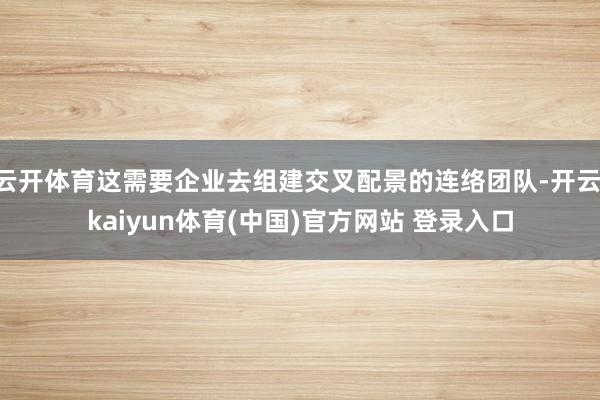 云开体育这需要企业去组建交叉配景的连络团队-开云·kaiyun体育(中国)官方网站 登录入口
