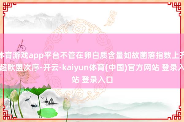 体育游戏app平台不管在卵白质含量如故菌落指数上齐远超欧盟次序-开云·kaiyun体育(中国)官方网站 登录入口