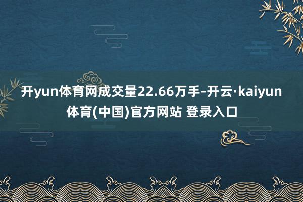 开yun体育网成交量22.66万手-开云·kaiyun体育(中国)官方网站 登录入口