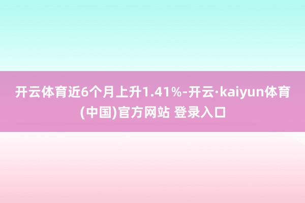 开云体育近6个月上升1.41%-开云·kaiyun体育(中国)官方网站 登录入口