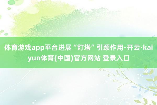 体育游戏app平台进展“灯塔”引颈作用-开云·kaiyun体育(中国)官方网站 登录入口