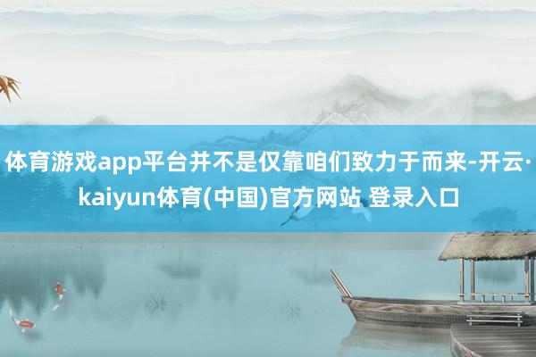 体育游戏app平台并不是仅靠咱们致力于而来-开云·kaiyun体育(中国)官方网站 登录入口