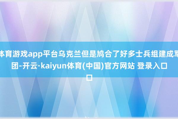体育游戏app平台乌克兰但是鸠合了好多士兵组建成军团-开云·kaiyun体育(中国)官方网站 登录入口