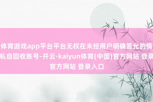 体育游戏app平台平台无权在未经用户明确答允的情况下私自回收账号-开云·kaiyun体育(中国)官方网站 登录入口