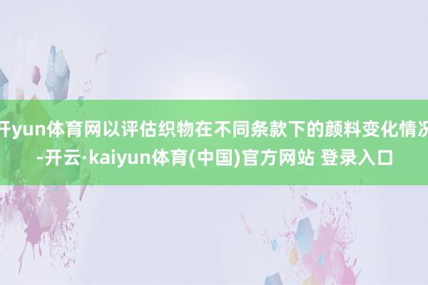开yun体育网以评估织物在不同条款下的颜料变化情况-开云·kaiyun体育(中国)官方网站 登录入口