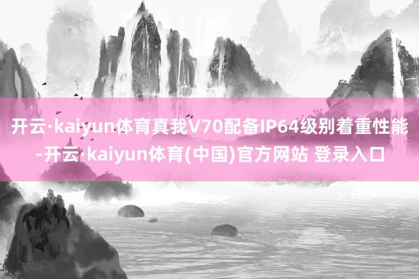 开云·kaiyun体育真我V70配备IP64级别着重性能-开云·kaiyun体育(中国)官方网站 登录入口