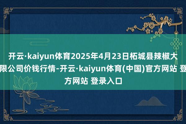 开云·kaiyun体育2025年4月23日柘城县辣椒大市集有限公司价钱行情-开云·kaiyun体育(中国)官方网站 登录入口