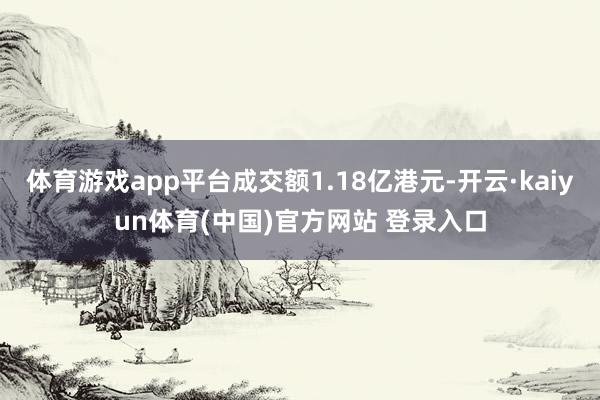 体育游戏app平台成交额1.18亿港元-开云·kaiyun体育(中国)官方网站 登录入口