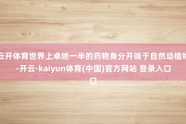 云开体育世界上卓绝一半的药物身分开端于自然动植物-开云·kaiyun体育(中国)官方网站 登录入口