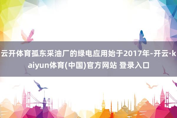 云开体育孤东采油厂的绿电应用始于2017年-开云·kaiyun体育(中国)官方网站 登录入口