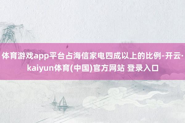 体育游戏app平台占海信家电四成以上的比例-开云·kaiyun体育(中国)官方网站 登录入口