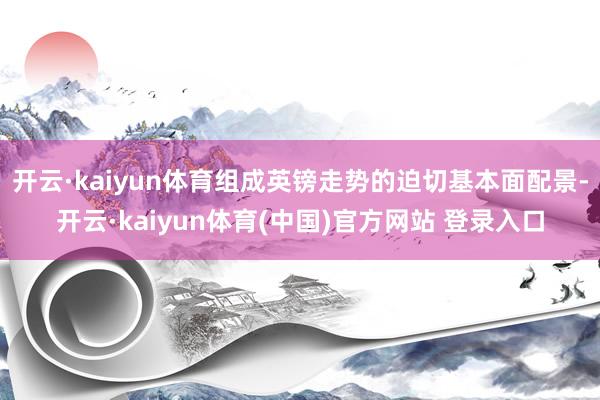 开云·kaiyun体育组成英镑走势的迫切基本面配景-开云·kaiyun体育(中国)官方网站 登录入口