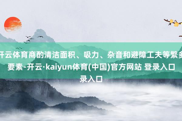 开云体育商酌清洁面积、吸力、杂音和避障工夫等繁多要素-开云·kaiyun体育(中国)官方网站 登录入口