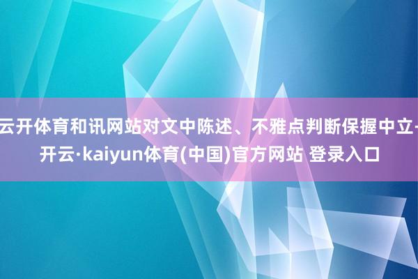 云开体育和讯网站对文中陈述、不雅点判断保握中立-开云·kaiyun体育(中国)官方网站 登录入口