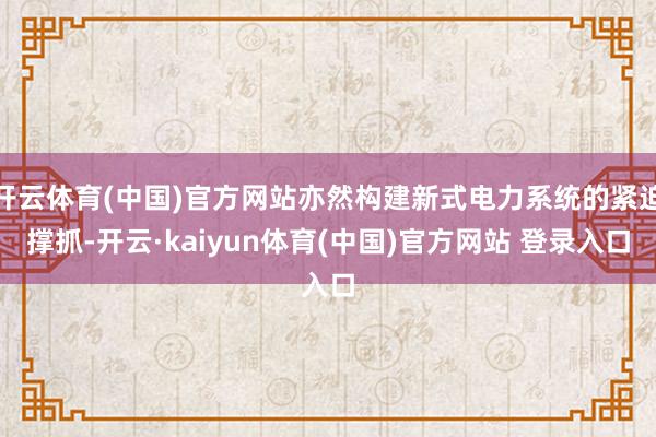 开云体育(中国)官方网站亦然构建新式电力系统的紧迫撑抓-开云·kaiyun体育(中国)官方网站 登录入口