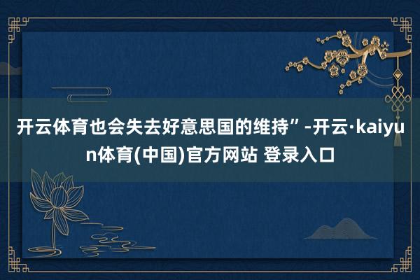 开云体育也会失去好意思国的维持”-开云·kaiyun体育(中国)官方网站 登录入口