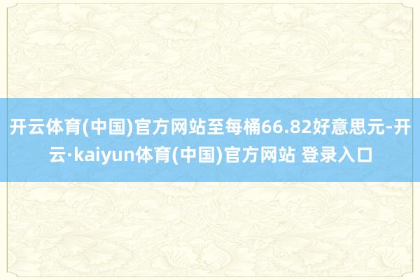 开云体育(中国)官方网站至每桶66.82好意思元-开云·kaiyun体育(中国)官方网站 登录入口