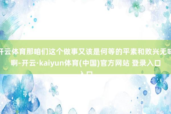 开云体育那咱们这个做事又该是何等的平素和败兴无味啊-开云·kaiyun体育(中国)官方网站 登录入口