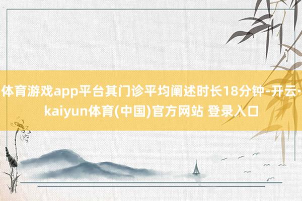 体育游戏app平台其门诊平均阐述时长18分钟-开云·kaiyun体育(中国)官方网站 登录入口